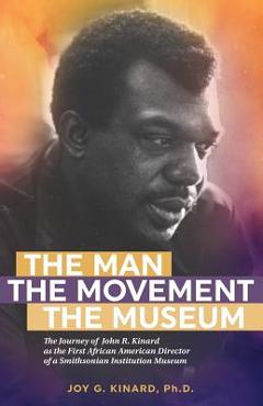 Coperta cărții 'The Man, The Movement, The Museum: The Journey of John R. Kinard as the First African American Director of a'