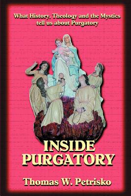 Inside Purgatory: What History, Theology and the Mystics Tell Us about Purgatory - Thomas W. Petrisko