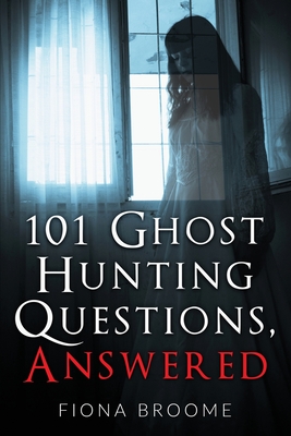 101 Ghost Hunting Questions, Answered - Fiona Broome