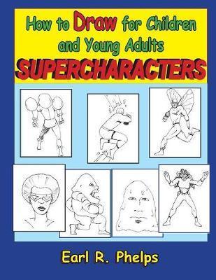 How to Draw for Children and Young Adults: Supercharacters - Earl R. Phelps