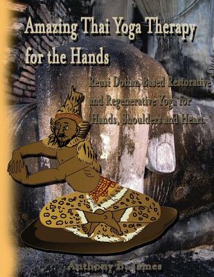 Amazing Thai Yoga Therapy for the Hands: Reusi Dottan Based Restorative and Regenerative Yoga for Hands, Shoulders and Heart - Anthony B. James