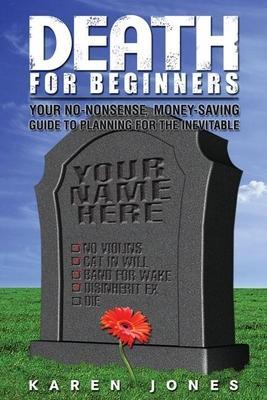 Death for Beginners: Your No-Nonsense, Money-Saving Guide to Planning for the Inevitable - Karen Jones