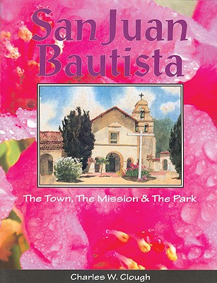 San Juan Bautista: The Town, the Mission & the Park - Charles W. Clough