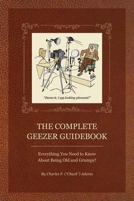 The Complete Geezer Guidebook: Everything You Need to Know about Being Old and Grumpy! - Charles F. Adams