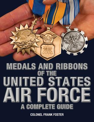 Medals and Ribbons of the United States Air Force-A Complete Guide - Col Frank Foster