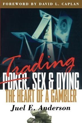 Trading, Sex & Dying: The Heart of a Gambler - Juel E. Anderson