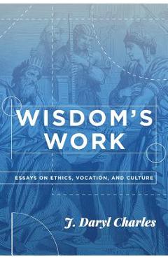 Poza produsului Wisdom's Work: Essays on Ethics, Vocation, and Culture - J. Daryl Charles