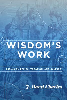 Wisdom's Work: Essays on Ethics, Vocation, and Culture - J. Daryl Charles