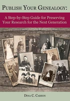 Publish Your Genealogy: A Step-By-Step Guide for Preserving Your Research for the Next Generation - Dina C. Carson