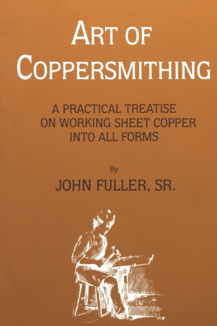 Art of Coppersmithing: A Practical Treatise on Working Sheet Copper into All Forms - John Fuller