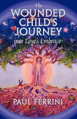 The Wounded Child's Journey into Love's Embrace - Paul Ferrini