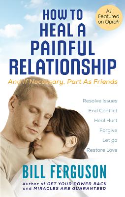 How to Heal a Painful Relationship: And if necessary, part as friends - Bill Ferguson