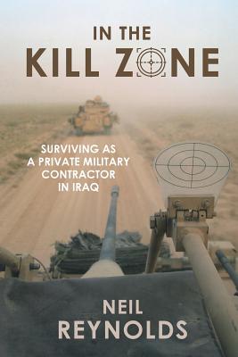 In the Kill Zone: Surviving as a Private Military Contractor in Iraq - Neil Reynolds