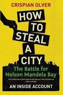 How to Steal a City: The Battle for Nelson Mandela Bay: An Inside Account - Crispian Olver