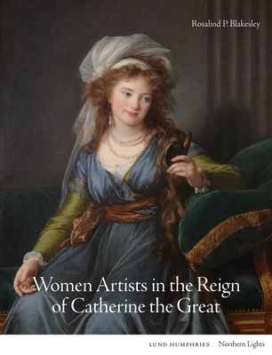 Women Artists in the Reign of Catherine the Great - Rosalind P. Blakesley