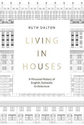 Living in Houses: A Personal History of English Domestic Architecture - Ruth Dalton