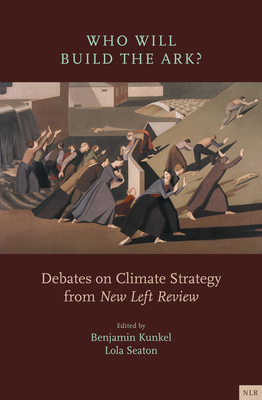 Who Will Build the Ark?: Debates on Climate Strategy from New Left Review - Lola Seaton
