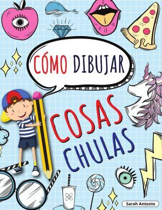 Cómo Dibujar Cosas Chulas: Aprende a Dibujar Cosas Chulas, Libro de Dibujo para Niños Paso a Paso, Dibujar Cosas Chulas - Sarah Antonio