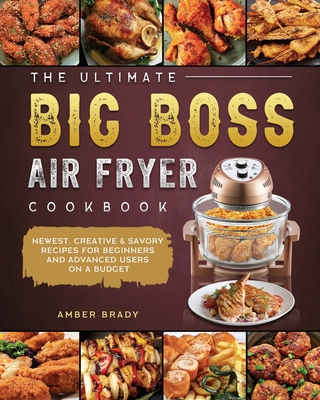 The Ultimate Big Boss Air Fryer Cookbook: Newest, Creative & Savory Recipes for Beginners and Advanced Users on A Budget - Amber Brady