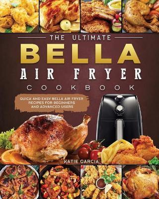 The Ultimate Bella Air Fryer Cookbook: Quick and Easy Bella Air Fryer Recipes for Beginners and Advanced Users - Katie Garcia