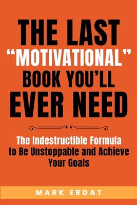 The Last Motivational Book You'll Ever Need: The Indestructible Formula to Be Unstoppable and Achieve Your Goals - Mark Erdat