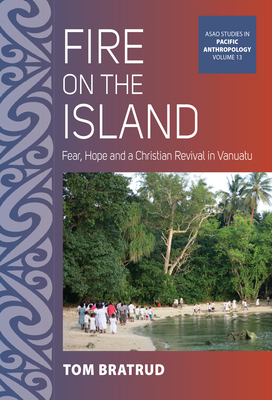 Fire on the Island: Fear, Hope and a Christian Revival in Vanuatu - Tom Bratrud