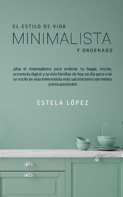 El Estilo de Vida Minimalista y Ordenado: ¡Usa el minimalismo para ordenar tu hogar, mente, presencia digital y la vida familiar de hoy en día para vi - Estela López