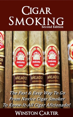 Cigar Smoking: The Fast & Easy Way To Go From Novice Cigar Smoker To Know-It-All Cigar Aficionado! UPDATED SECOND EDITION - Winston Carter