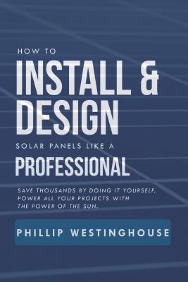 How to Install & Design Solar Panels Like a Professional: Save Thousands by Doing It Yourself Power All Your Projects with the Power of the Sun. - Alan Adrian Delfin Cota