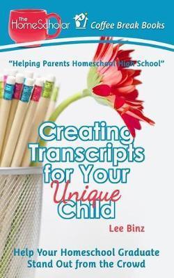 Creating Transcripts for Your Unique Child: Help Your Homeschool Graduate Stand Out from the Crowd - Lee Binz