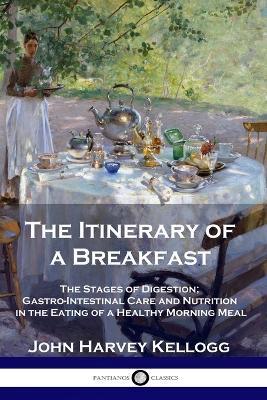The Itinerary of a Breakfast: The Stages of Digestion; Gastro-Intestinal Care and Nutrition in the Eating of a Healthy Morning Meal - John Harvey Kellogg