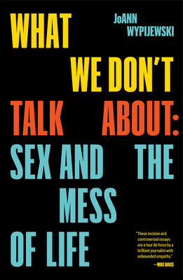 What We Don't Talk about: Sex and the Mess of Life - Joann Wypijewski