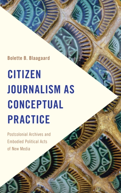 Citizen Journalism as Conceptual Practice: Postcolonial Archives and Embodied Political Acts of New Media - Bolette B. Blaagaard
