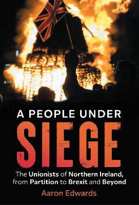 A People Under Siege: The Unionists of Northern Ireland, from Partition to Brexit and Beyond - Aaron Edwards