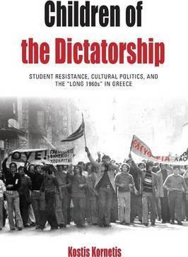 Children of the Dictatorship: Student Resistance, Cultural Politics and the 'Long 1960s' in Greece - Kostis Kornetis