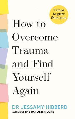 How to Overcome Trauma and Find Yourself Again: 7 Steps to Grow from Pain - Jessamy Hibberd