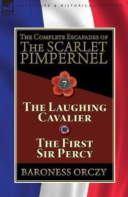 The Complete Escapades of The Scarlet Pimpernel: Volume 7-The Laughing Cavalier and The First Sir Percy - Baroness Orczy
