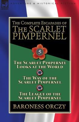 The Complete Escapades of the Scarlet Pimpernel: Volume 5-The Scarlet Pimpernel Looks at the World, The Way of the Scarlet Pimpernel & The League of t - Baroness Orczy