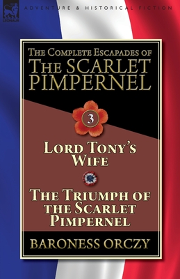 The Complete Escapades of The Scarlet Pimpernel-Volume 3: Lord Tony's Wife & The Triumph of the Scarlet Pimpernel - Baroness Orczy