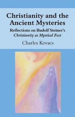 Christianity and the Ancient Mysteries: Reflections on Rudolf Steiner's Christianity as Mystical Fact - Charles Kovacs