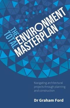 Coperta cărții 'The Total Environment Masterplan: Navigating architectural projects through planning and construction - Graham Ford'