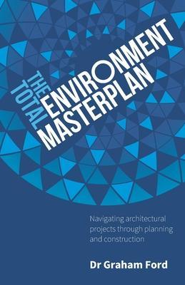 Coperta cărții 'The Total Environment Masterplan: Navigating architectural projects through planning and construction - Graham Ford'