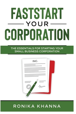 FastStart Your Corporation: The Essentials For Starting Your Small Business Corporation - Ronika Khanna