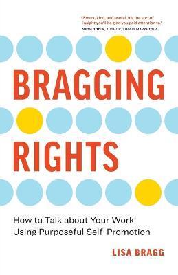 Bragging Rights: How to Talk About Your Work Using Purposeful Self-Promotion - Lisa Bragg