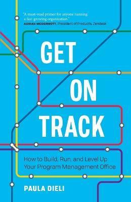 Get on Track: How to Build, Run, and Level Up Your Program Management Office - Paula Dieli