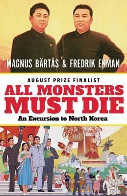 All Monsters Must Die: An Excursion to North Korea - Magnus Bärtås