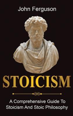 Stoicism: A Comprehensive Guide To Stoicism and Stoic Philosophy - John Ferguson