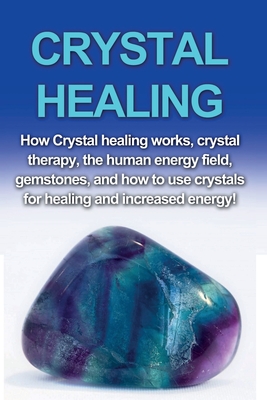 Crystal Healing: How crystal healing works, crystal therapy, the human energy field, gemstones, and how to use crystals for healing and - Amber Rainey