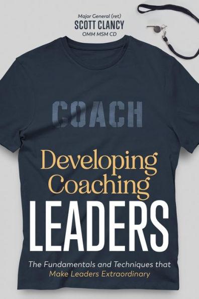 Developing Coaching Leaders: The Fundamentals and Techniques that Make Leaders Extraordinary - Scott Clancy