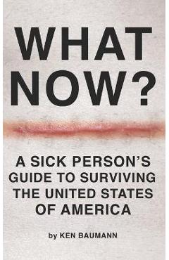 Coperta cărții 'What Now?: A Sick Person's Guide to Surviving the United States of America - Ken Baumann'